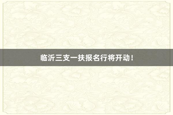 临沂三支一扶报名行将开动！