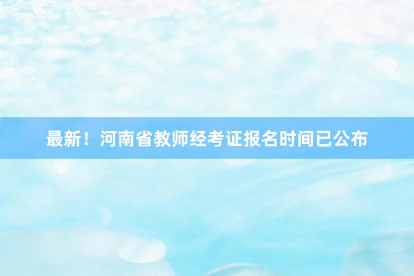 最新！河南省教师经考证报名时间已公布