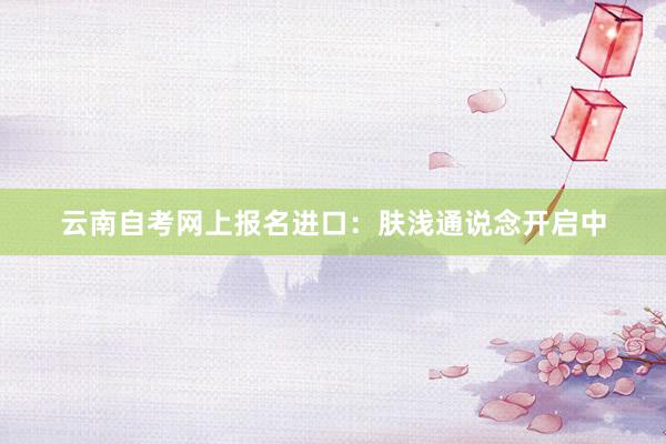 云南自考网上报名进口：肤浅通说念开启中