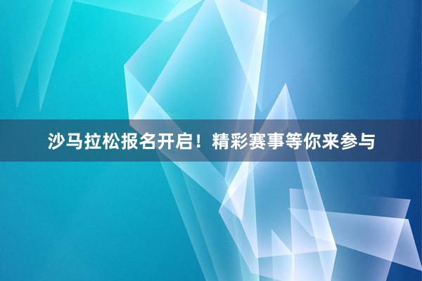 沙马拉松报名开启！精彩赛事等你来参与