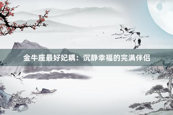 金牛座最好妃耦：沉静幸福的完满伴侣